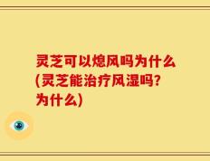 灵芝可以熄风吗为什么(灵芝能治疗风湿吗？为什么)