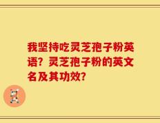 我坚持吃灵芝孢子粉英语？灵芝孢子粉的英文名及其功效？
