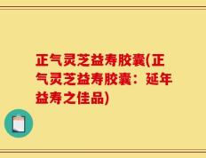 正气灵芝益寿胶囊(正气灵芝益寿胶囊：延年益寿之佳品)