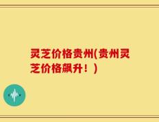 灵芝价格贵州(贵州灵芝价格飙升！)