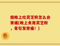 我晚上吃灵芝粉怎么会胃痛(晚上食用灵芝粉，竟引发胃痛！)