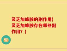 灵芝加蜂胶的副作用(灵芝加蜂胶存在哪些副作用？)