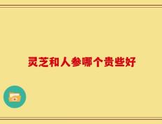 灵芝和人参哪个贵些好