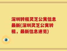 深圳转租灵芝公寓信息最新(深圳灵芝公寓转租，最新信息速览)