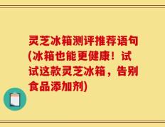 灵芝冰箱测评推荐语句(冰箱也能更健康！试试这款灵芝冰箱，告别食品添加剂)