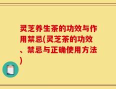 灵芝养生茶的功效与作用禁忌(灵芝茶的功效、禁忌与正确使用方法)