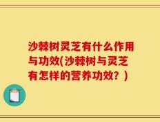沙棘树灵芝有什么作用与功效(沙棘树与灵芝有怎样的营养功效？)