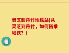 灵芝到丹竹地铁站(从灵芝到丹竹，如何搭乘地铁？)
