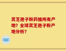 灵芝孢子粉药植所有产地？全球灵芝孢子粉产地分析？