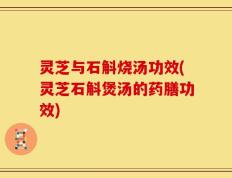 灵芝与石斛烧汤功效(灵芝石斛煲汤的药膳功效)