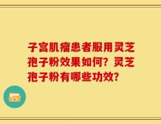 子宫肌瘤患者服用灵芝孢子粉效果如何？灵芝孢子粉有哪些功效？