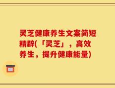 灵芝健康养生文案简短精辟(「灵芝」，高效养生，提升健康能量)