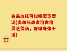有高血压可以喝灵芝煲汤(高血压患者可食用灵芝煲汤，舒缓身体不适)