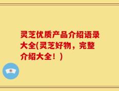 灵芝优质产品介绍语录大全(灵芝好物，完整介绍大全！)