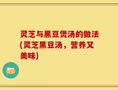 灵芝与黑豆煲汤的做法(灵芝黑豆汤，营养又美味)