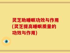 灵芝助睡眠功效与作用(灵芝提高睡眠质量的功效与作用)