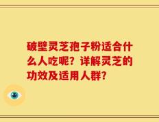 破壁灵芝孢子粉适合什么人吃呢？详解灵芝的功效及适用人群？