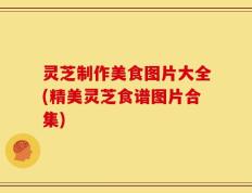 灵芝制作美食图片大全(精美灵芝食谱图片合集)