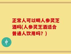 正常人可以喝人参灵芝酒吗(人参灵芝酒适合普通人饮用吗？)