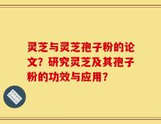 灵芝与灵芝孢子粉的论文？研究灵芝及其孢子粉的功效与应用？