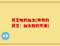 灵芝味的仙女(神奇的灵芝：仙女般的芳香)