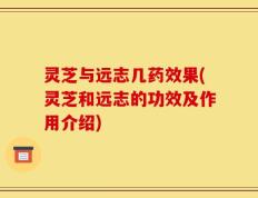 灵芝与远志几药效果(灵芝和远志的功效及作用介绍)
