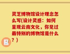 灵芝博物馆设计理念怎么写(设计灵感：如何呈现云南文化，你见过最特别的博物馆是什么？)