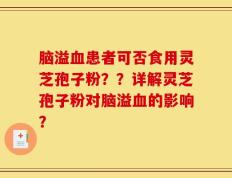 脑溢血患者可否食用灵芝孢子粉？？详解灵芝孢子粉对脑溢血的影响？