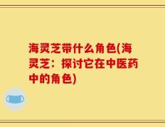 海灵芝带什么角色(海灵芝：探讨它在中医药中的角色)