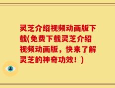 灵芝介绍视频动画版下载(免费下载灵芝介绍视频动画版，快来了解灵芝的神奇功效！)