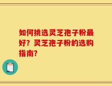 如何挑选灵芝孢子粉最好？灵芝孢子粉的选购指南？