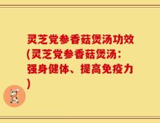 灵芝党参香菇煲汤功效(灵芝党参香菇煲汤：强身健体、提高免疫力)