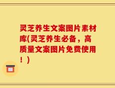 灵芝养生文案图片素材库(灵芝养生必备，高质量文案图片免费使用！)