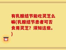 有乳腺结节能吃灵芝么嘛(乳腺结节患者可否食用灵芝？须知这些。)
