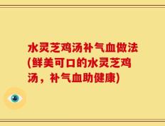 水灵芝鸡汤补气血做法(鲜美可口的水灵芝鸡汤，补气血助健康)