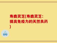 寿鹿灵芝(寿鹿灵芝：提高免疫力的天然良药)