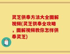 灵芝供奉方法大全图解视频(灵芝供奉全攻略，图解视频教你怎样供奉灵芝)