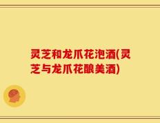 灵芝和龙爪花泡酒(灵芝与龙爪花酿美酒)
