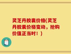 灵芝丹胶囊价格(灵芝丹胶囊价格变动，抢购价值正当时！)
