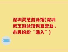 深圳灵芝游泳馆(深圳灵芝游泳馆恢复营业，市民纷纷“涌入”)