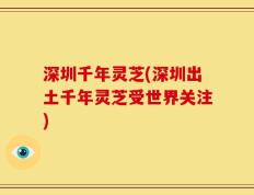 深圳千年灵芝(深圳出土千年灵芝受世界关注)