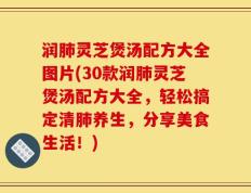 润肺灵芝煲汤配方大全图片(30款润肺灵芝煲汤配方大全，轻松搞定清肺养生，分享美食生活！)