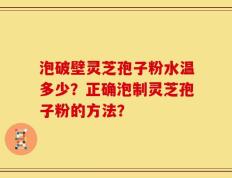 泡破壁灵芝孢子粉水温多少？正确泡制灵芝孢子粉的方法？