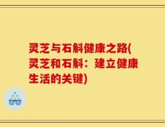 灵芝与石斛健康之路(灵芝和石斛：建立健康生活的关键)