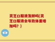 灵芝口服液发胖吗(灵芝口服液会导致体重增加吗？)