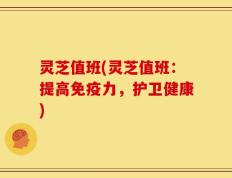 灵芝值班(灵芝值班：提高免疫力，护卫健康)