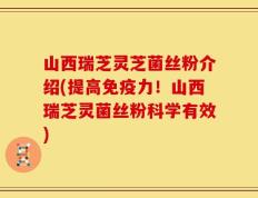 山西瑞芝灵芝菌丝粉介绍(提高免疫力！山西瑞芝灵菌丝粉科学有效)