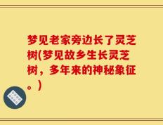 梦见老家旁边长了灵芝树(梦见故乡生长灵芝树，多年来的神秘象征。)
