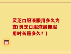 灵芝口服液服用多久为宜(灵芝口服液最佳服用时长是多久？)