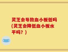 灵芝会导致血小板低吗(灵芝会降低血小板水平吗？)